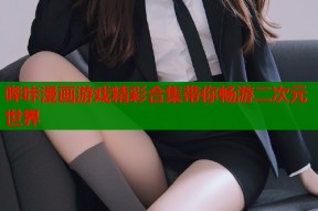 哔咔漫画游戏精彩合集带你畅游二次元世界
