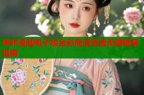 哔咔漫画电子版全彩高清资源无限畅享指南