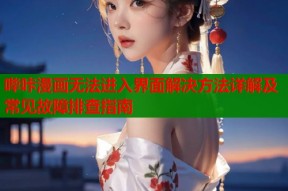 哔咔漫画无法进入界面解决方法详解及常见故障排查指南