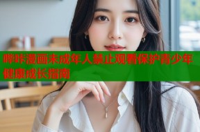 哔咔漫画未成年人禁止观看保护青少年健康成长指南