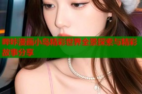 哔咔漫画小岛精彩世界全景探索与精彩故事分享