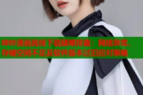 哔咔漫画离线下载疑难排查：网络异常、存储空间不足及软件版本过旧应对策略