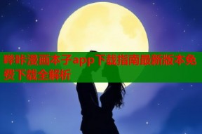 哔咔漫画本子app下载指南最新版本免费下载全解析