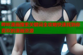 哔咔漫画搜索关键词全攻略快速找到你喜欢的漫画资源