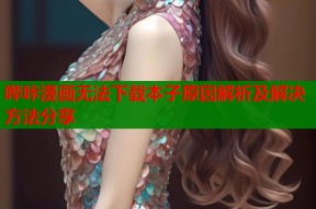 哔咔漫画无法下载本子原因解析及解决方法分享