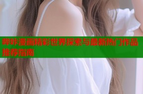哔咔漫画精彩世界探索与最新热门作品推荐指南