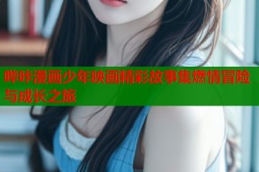 哔咔漫画少年映画精彩故事集燃情冒险与成长之旅