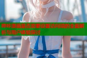 哔咔漫画是否需要设置访问墙的全面解析与用户体验探讨