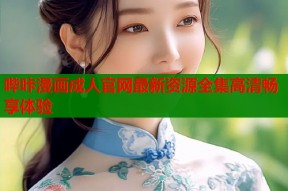 哔咔漫画成人官网最新资源全集高清畅享体验