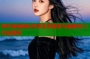 哔咔漫画精彩世界全景探索与最新热门作品推荐