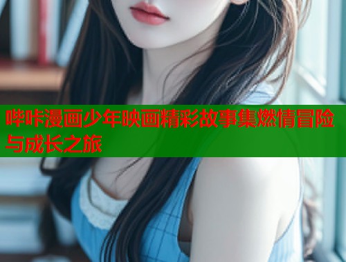 哔咔漫画少年映画精彩故事集燃情冒险与成长之旅  第1张