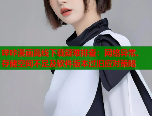 哔咔漫画离线下载疑难排查：网络异常、存储空间不足及软件版本过旧应对策略  第1张