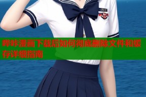 哔咔漫画下载后如何彻底删除文件和缓存详细指南