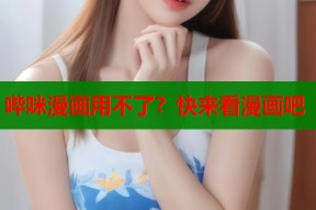 哔咪漫画用不了？快来看漫画吧