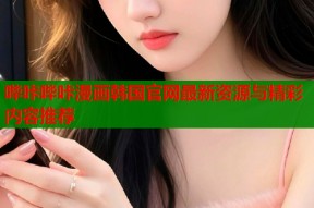 哔咔哔咔漫画韩国官网最新资源与精彩内容推荐