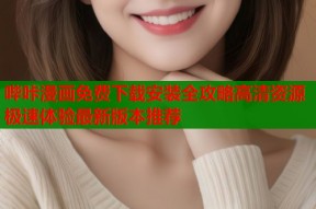 哔咔漫画免费下载安装全攻略高清资源极速体验最新版本推荐