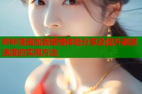 哔咔漫画加载缓慢体验分享及提升刷漫速度的实用方法