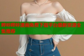 哗咔哔咔漫画免费下载平台最新资源全集推荐