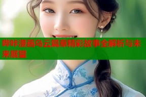 哔咔漫画乌云篇章精彩故事全解析与未来展望