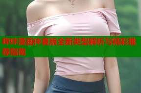 哔咔漫画仲夏版全新类型解析与精彩推荐指南