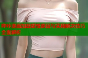 哔咔漫画加载缓慢原因与实用解决技巧全面解析