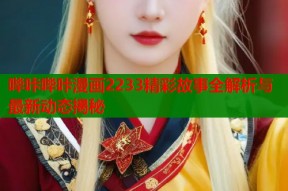 哔咔哔咔漫画2233精彩故事全解析与最新动态揭秘