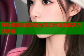 哔咔漫画加载失败无法显示画面解决方法详解