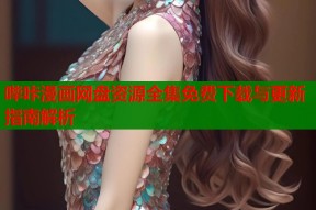 哔咔漫画网盘资源全集免费下载与更新指南解析