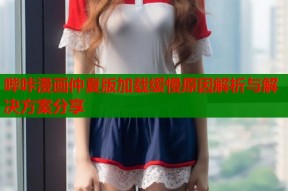 哔咔漫画仲夏版加载缓慢原因解析与解决方案分享