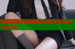 微博超话哔咔漫画精彩内容分享与粉丝互动社区