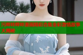 污哔咔哔咔漫画精彩合集全彩激情故事大揭秘