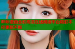 哔咔漫画全彩高清在线阅读平台精彩不停更新不断