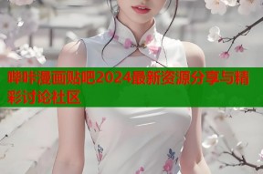哔咔漫画贴吧2024最新资源分享与精彩讨论社区