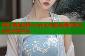 哔咔漫画风格cosplay社区全新体验与创意分享平台