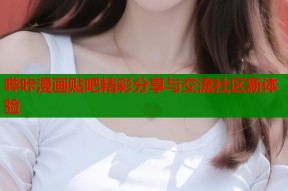 哔咔漫画贴吧精彩分享与交流社区新体验