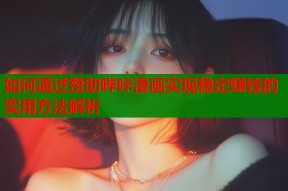 如何通过赞助哔咔漫画实现稳定赚钱的实用方法解析