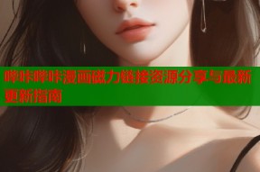 哔咔哔咔漫画磁力链接资源分享与最新更新指南