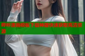 哔咔漫画模板下载神器快速获取高清资源