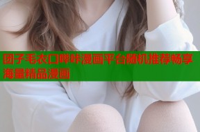 团子毛衣口哔咔漫画平台随机推荐畅享海量精品漫画
