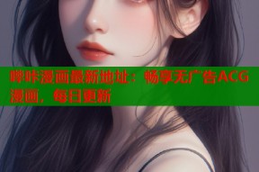 哔咔漫画最新地址：畅享无广告ACG漫画，每日更新