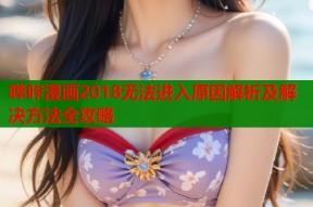 哔咔漫画2018无法进入原因解析及解决方法全攻略