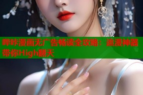 哔咔漫画无广告畅读全攻略：追漫神器带你High翻天