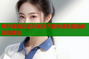 哔咔漫画无显示解决方案快速恢复精彩阅读体验