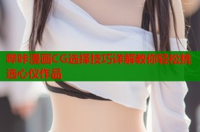 哔咔漫画CG选择技巧详解教你轻松挑选心仪作品
