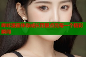 哔咔漫画伴你成长用爱点亮每一个精彩瞬间