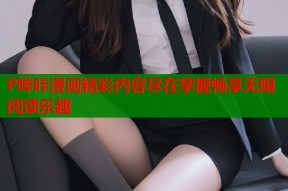 P哔咔漫画精彩内容尽在掌握畅享无限阅读乐趣