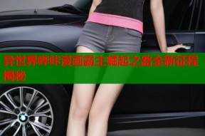 异世界哔咔漫画霸主崛起之路全新征程揭秘