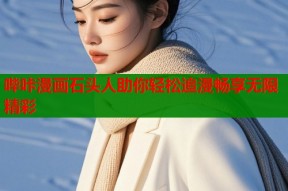 哔咔漫画石头人助你轻松追漫畅享无限精彩