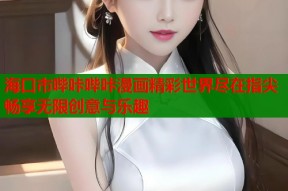 海口市哔咔哔咔漫画精彩世界尽在指尖畅享无限创意与乐趣