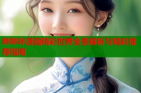 哗哔咔漫画精彩世界全景解析与精彩推荐指南